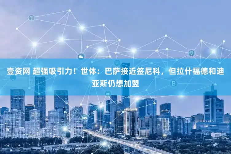 壹资网 超强吸引力！世体：巴萨接近签尼科，但拉什福德和迪亚斯仍想加盟