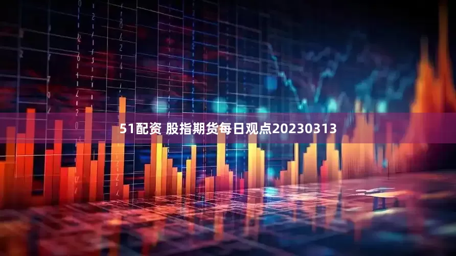 51配资 股指期货每日观点20230313