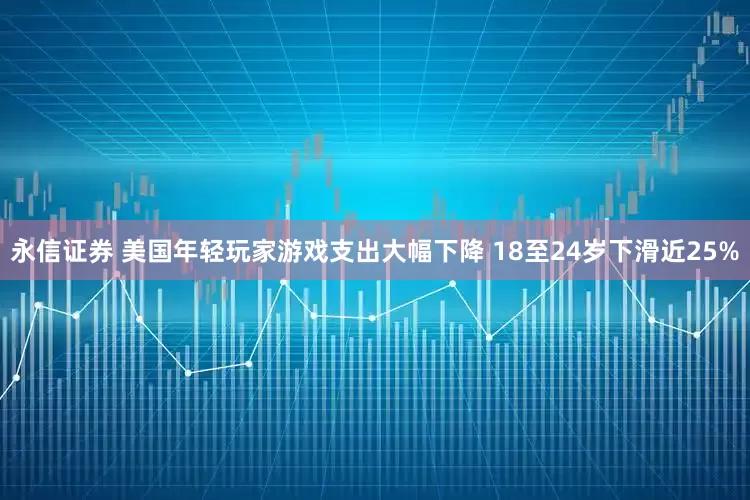永信证券 美国年轻玩家游戏支出大幅下降 18至24岁下滑近25%