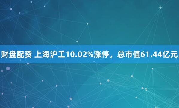 财盘配资 上海沪工10.02%涨停,总市值61.44亿元