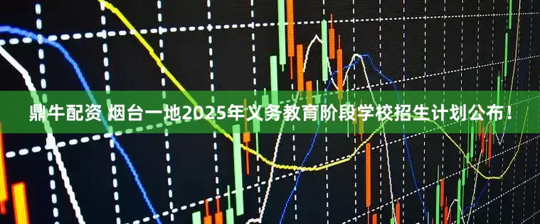 鼎牛配资 烟台一地2025年义务教育阶段学校招生计划公布！