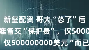 新玺配资 哥大“怂了”后，哈佛也准备交“保护费”，仅500000000美元“而已”