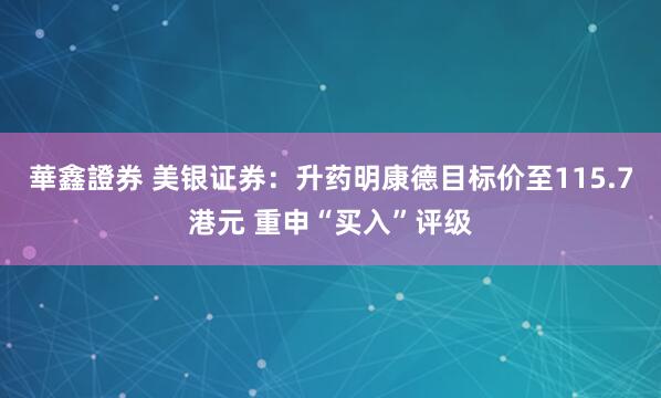 華鑫證券 美银证券：升药明康德目标价至115.7港元 重申“买入”评级