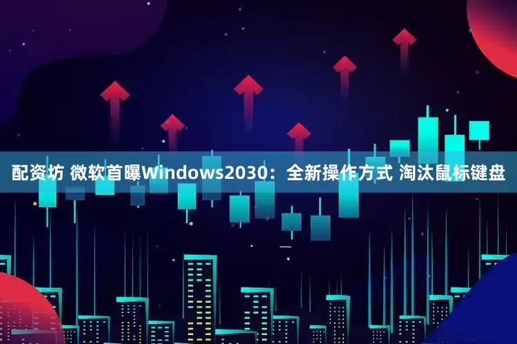 配资坊 微软首曝Windows2030：全新操作方式 淘汰鼠标键盘