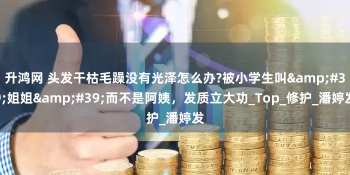 升鸿网 头发干枯毛躁没有光泽怎么办?被小学生叫'姐姐'而不是阿姨，发质立大功_Top_修护_潘婷发