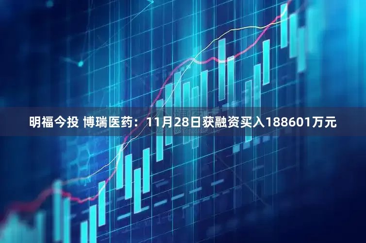 明福今投 博瑞医药：11月28日获融资买入188601万元