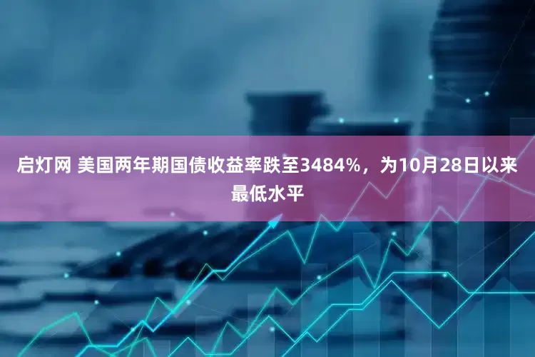 启灯网 美国两年期国债收益率跌至3484%，为10月28日以来最低水平