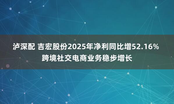 泸深配 吉宏股份2025年净利同比增52.16% 跨境社交电商业务稳步增长
